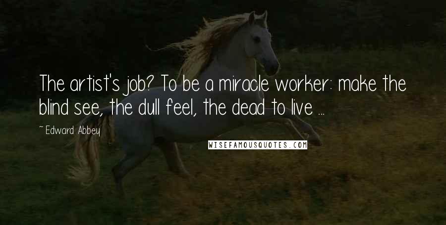 Edward Abbey Quotes: The artist's job? To be a miracle worker: make the blind see, the dull feel, the dead to live ...