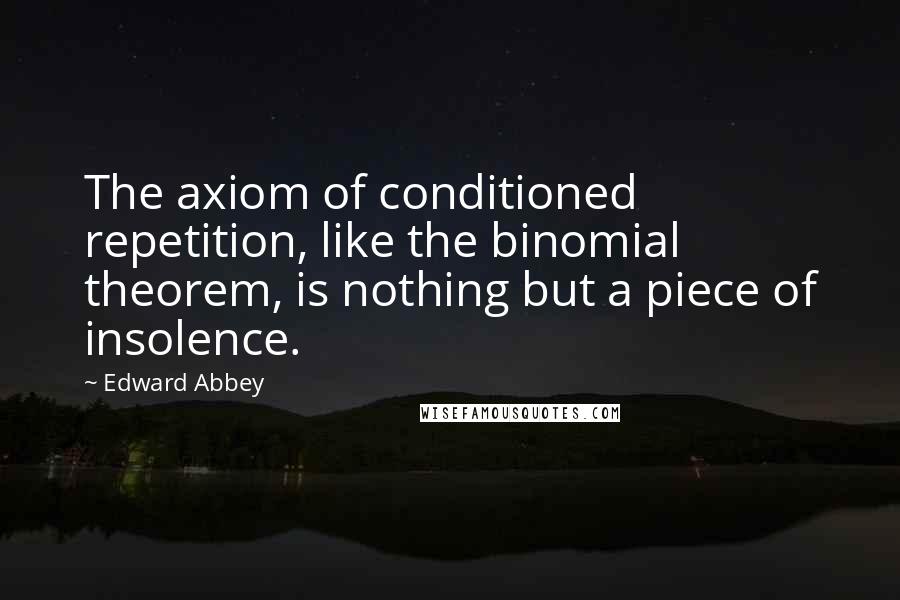 Edward Abbey Quotes: The axiom of conditioned repetition, like the binomial theorem, is nothing but a piece of insolence.