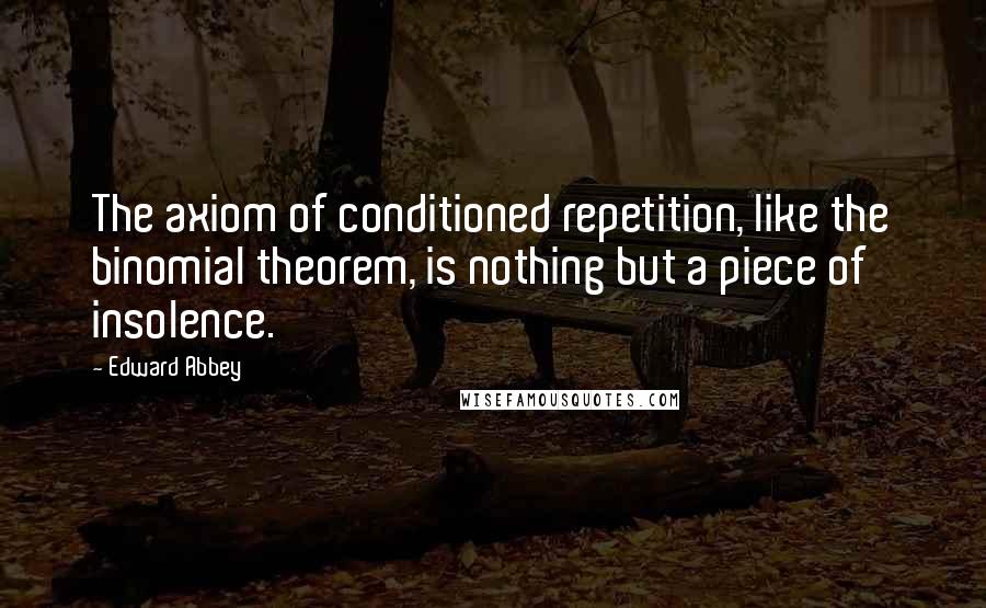 Edward Abbey Quotes: The axiom of conditioned repetition, like the binomial theorem, is nothing but a piece of insolence.