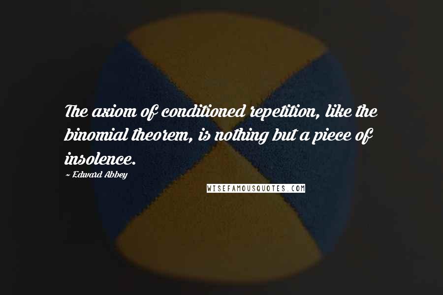 Edward Abbey Quotes: The axiom of conditioned repetition, like the binomial theorem, is nothing but a piece of insolence.