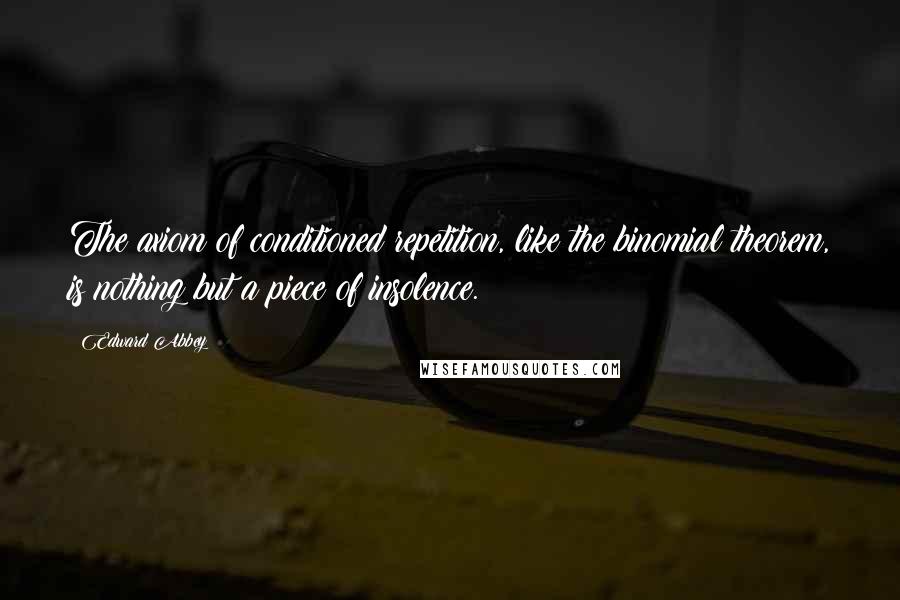 Edward Abbey Quotes: The axiom of conditioned repetition, like the binomial theorem, is nothing but a piece of insolence.