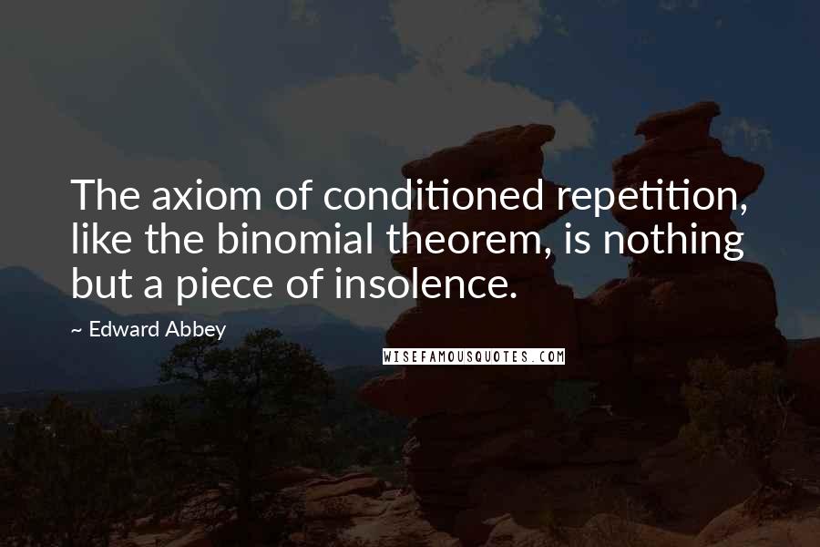 Edward Abbey Quotes: The axiom of conditioned repetition, like the binomial theorem, is nothing but a piece of insolence.