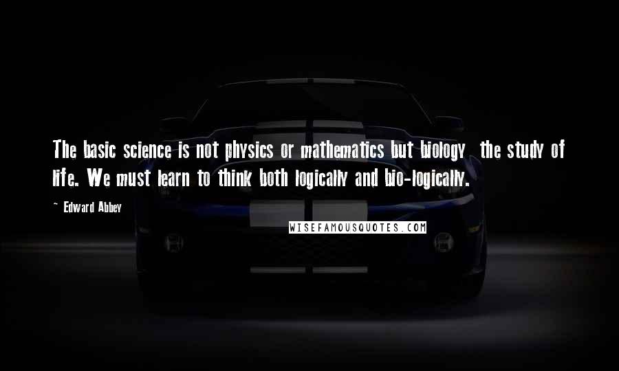 Edward Abbey Quotes: The basic science is not physics or mathematics but biology the study of life. We must learn to think both logically and bio-logically.
