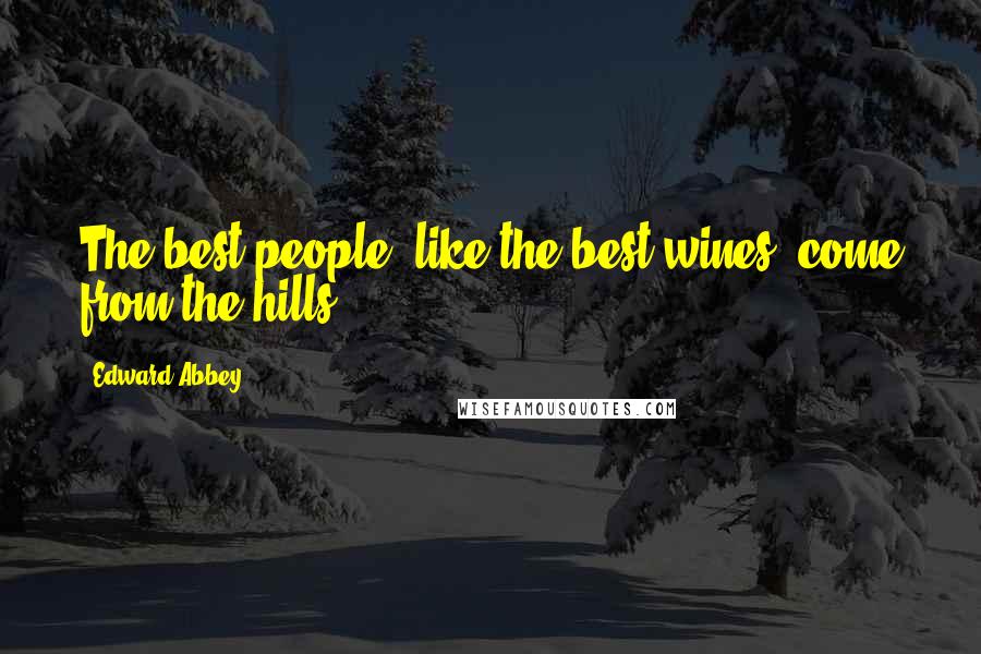 Edward Abbey Quotes: The best people, like the best wines, come from the hills.