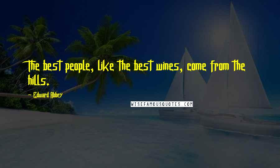 Edward Abbey Quotes: The best people, like the best wines, come from the hills.