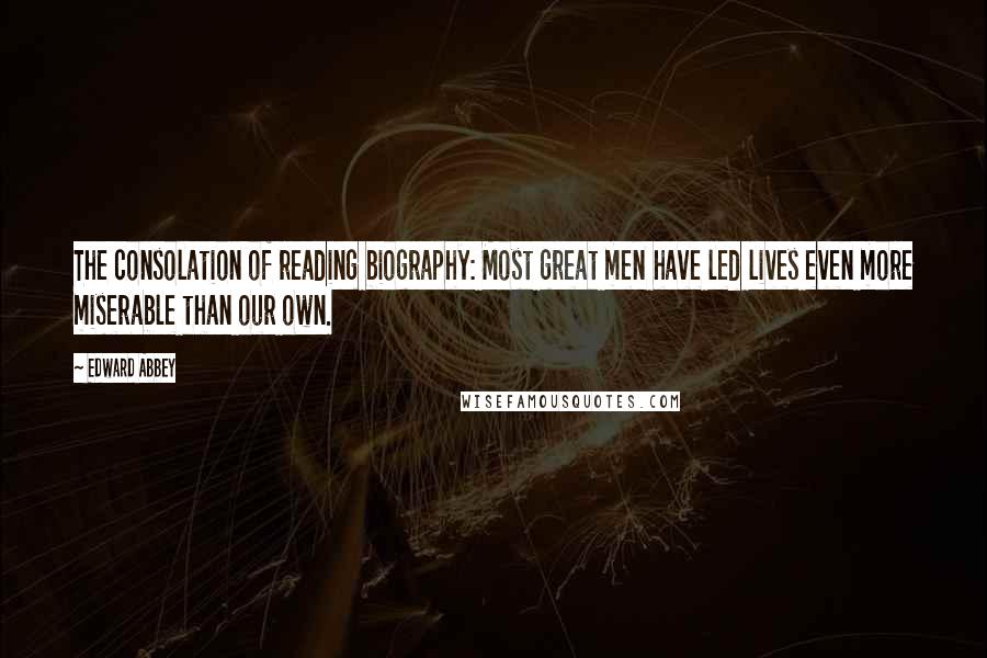 Edward Abbey Quotes: The consolation of reading biography: Most great men have led lives even more miserable than our own.