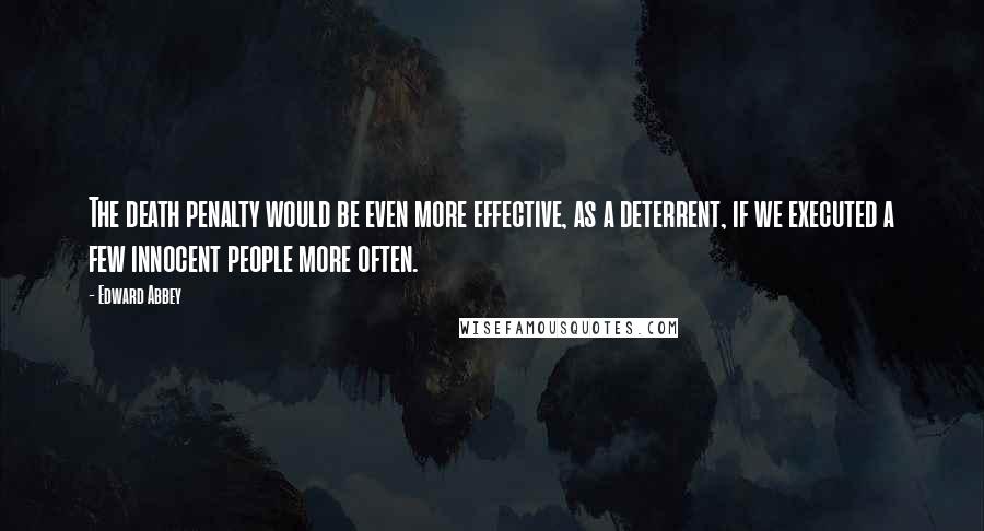 Edward Abbey Quotes: The death penalty would be even more effective, as a deterrent, if we executed a few innocent people more often.