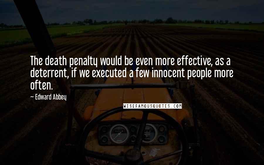 Edward Abbey Quotes: The death penalty would be even more effective, as a deterrent, if we executed a few innocent people more often.