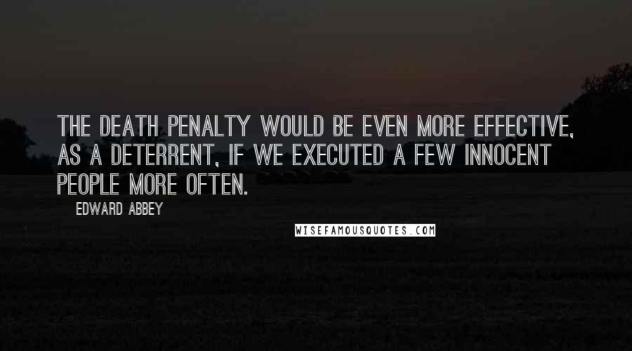 Edward Abbey Quotes: The death penalty would be even more effective, as a deterrent, if we executed a few innocent people more often.