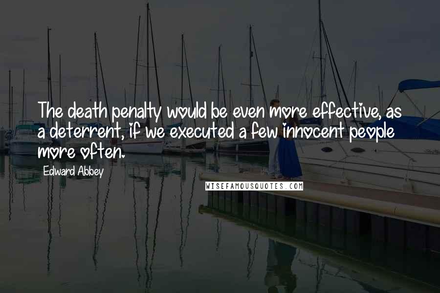 Edward Abbey Quotes: The death penalty would be even more effective, as a deterrent, if we executed a few innocent people more often.