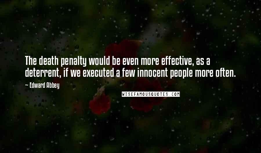 Edward Abbey Quotes: The death penalty would be even more effective, as a deterrent, if we executed a few innocent people more often.