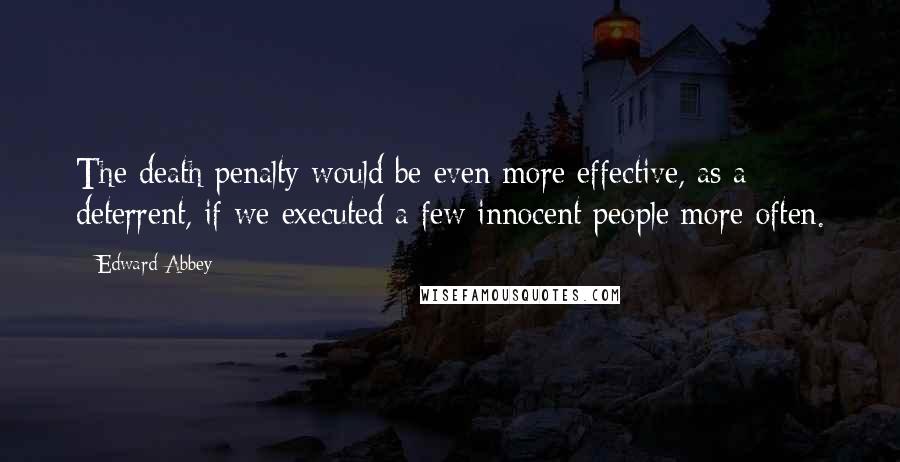 Edward Abbey Quotes: The death penalty would be even more effective, as a deterrent, if we executed a few innocent people more often.
