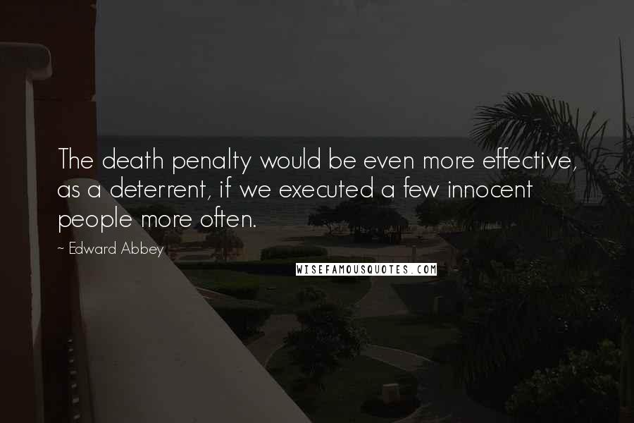 Edward Abbey Quotes: The death penalty would be even more effective, as a deterrent, if we executed a few innocent people more often.