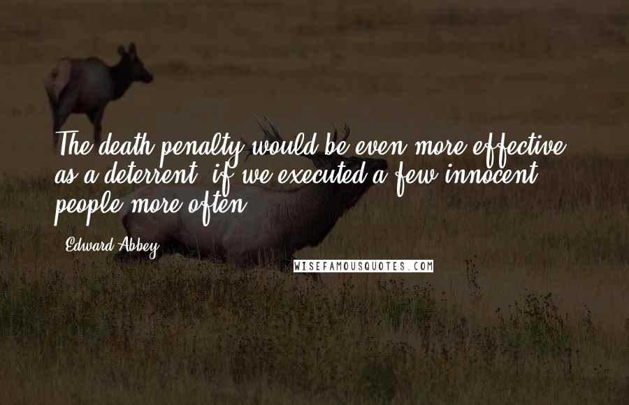 Edward Abbey Quotes: The death penalty would be even more effective, as a deterrent, if we executed a few innocent people more often.