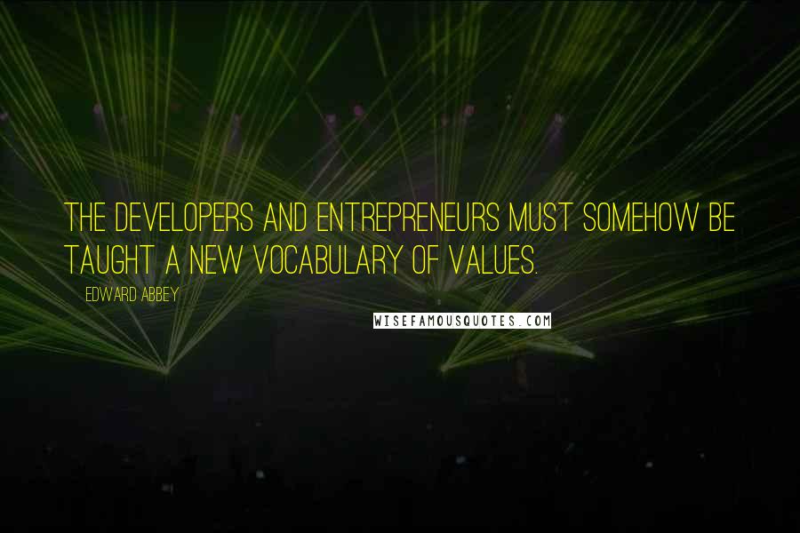 Edward Abbey Quotes: The developers and entrepreneurs must somehow be taught a new vocabulary of values.