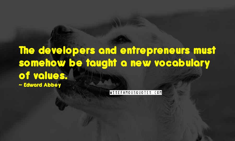 Edward Abbey Quotes: The developers and entrepreneurs must somehow be taught a new vocabulary of values.