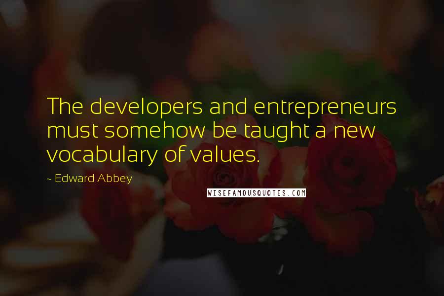 Edward Abbey Quotes: The developers and entrepreneurs must somehow be taught a new vocabulary of values.