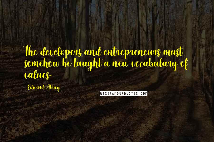 Edward Abbey Quotes: The developers and entrepreneurs must somehow be taught a new vocabulary of values.