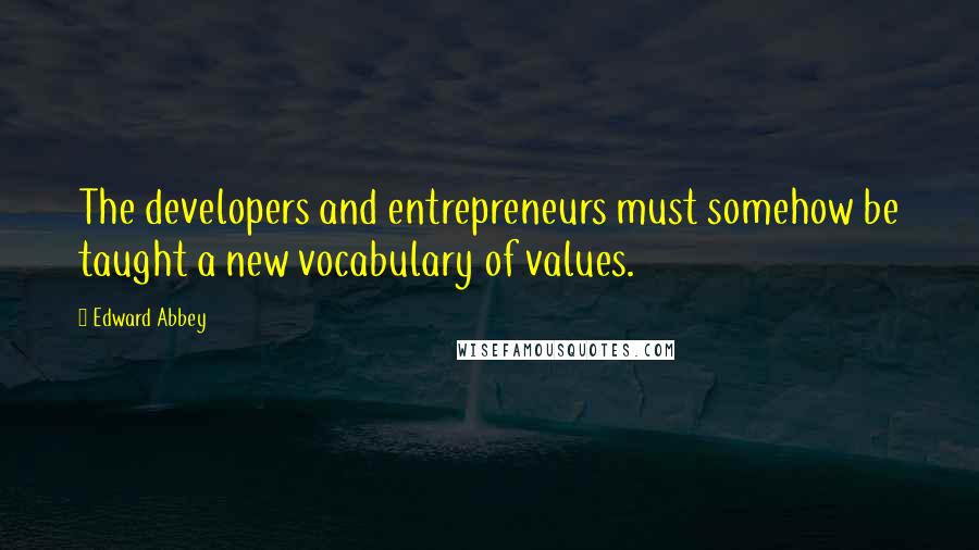 Edward Abbey Quotes: The developers and entrepreneurs must somehow be taught a new vocabulary of values.