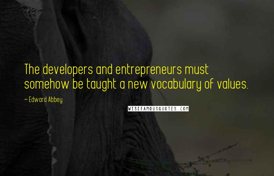 Edward Abbey Quotes: The developers and entrepreneurs must somehow be taught a new vocabulary of values.