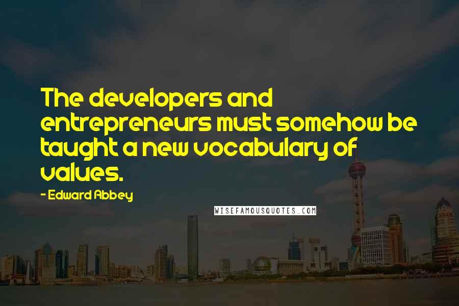Edward Abbey Quotes: The developers and entrepreneurs must somehow be taught a new vocabulary of values.