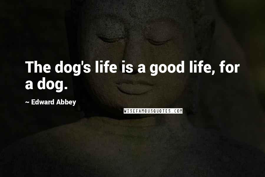 Edward Abbey Quotes: The dog's life is a good life, for a dog.
