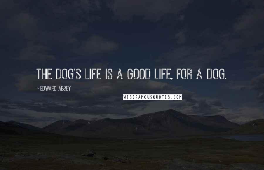 Edward Abbey Quotes: The dog's life is a good life, for a dog.