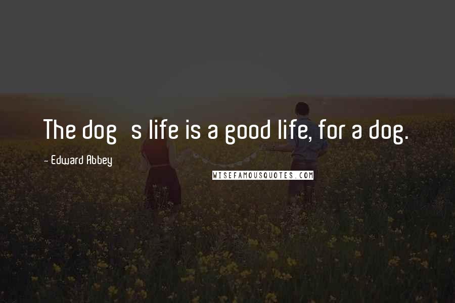 Edward Abbey Quotes: The dog's life is a good life, for a dog.