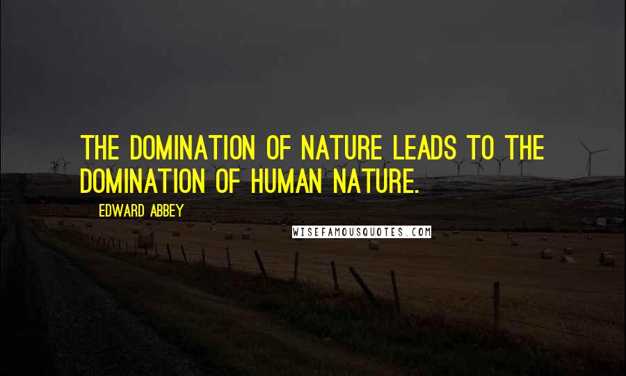 Edward Abbey Quotes: The domination of nature leads to the domination of human nature.