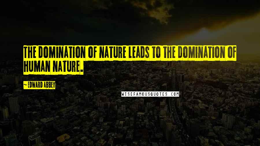 Edward Abbey Quotes: The domination of nature leads to the domination of human nature.