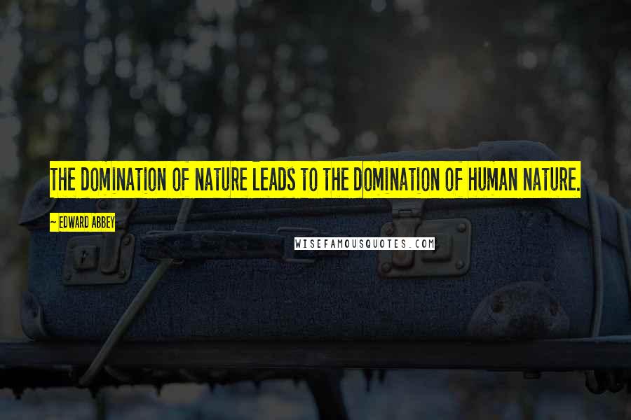 Edward Abbey Quotes: The domination of nature leads to the domination of human nature.