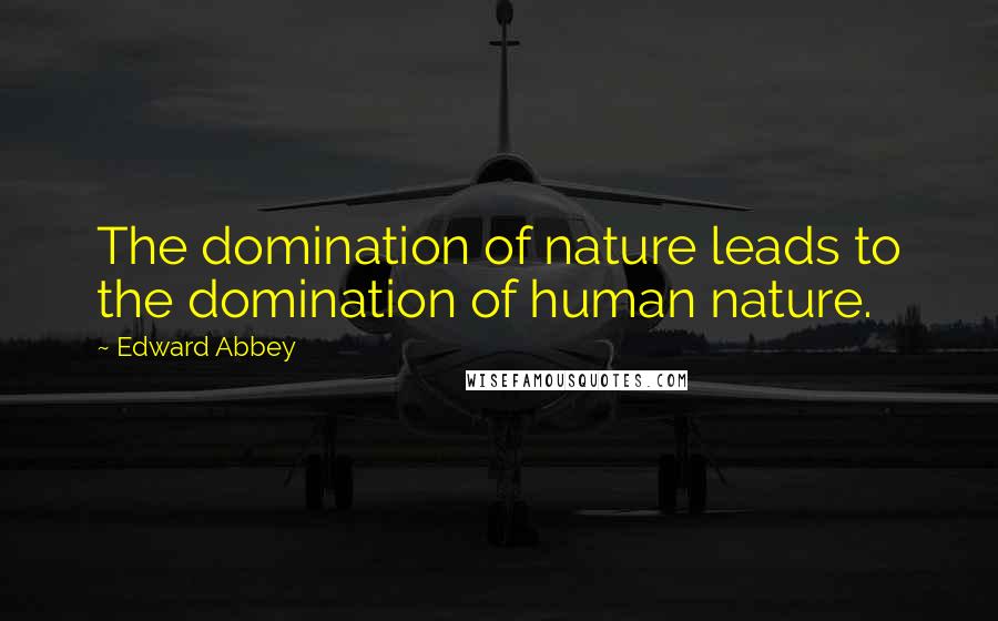 Edward Abbey Quotes: The domination of nature leads to the domination of human nature.