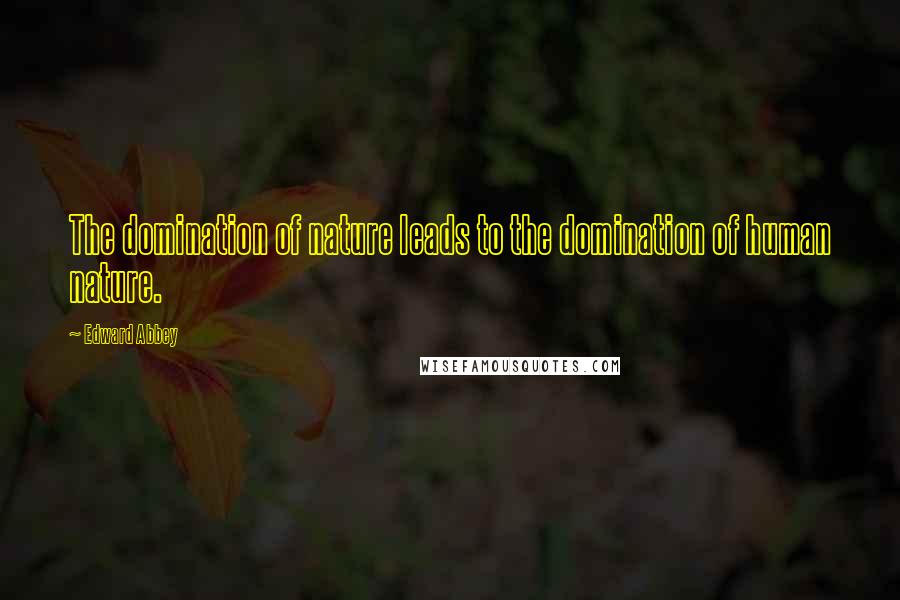 Edward Abbey Quotes: The domination of nature leads to the domination of human nature.