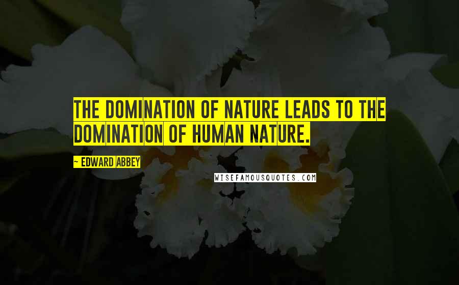 Edward Abbey Quotes: The domination of nature leads to the domination of human nature.