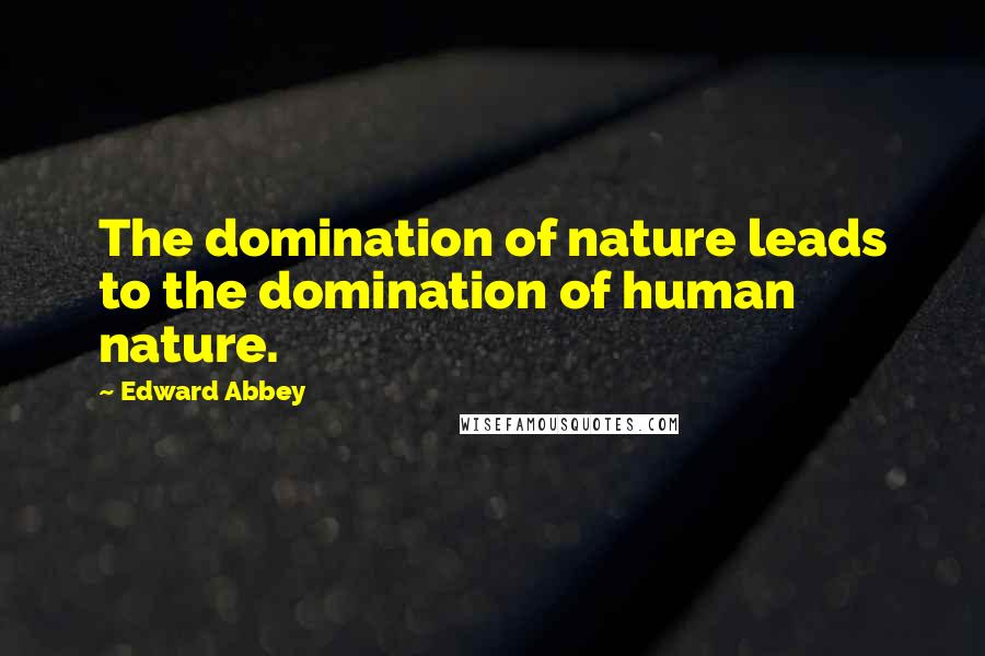 Edward Abbey Quotes: The domination of nature leads to the domination of human nature.