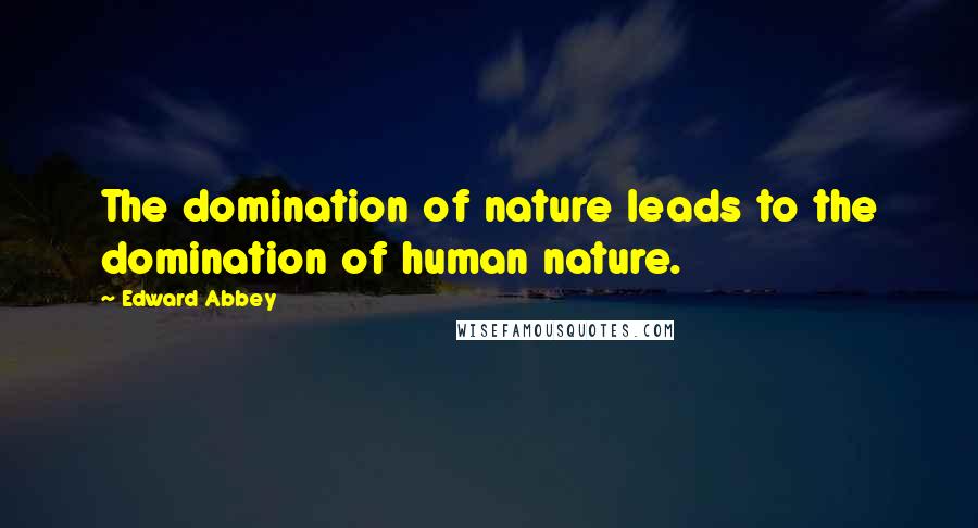 Edward Abbey Quotes: The domination of nature leads to the domination of human nature.