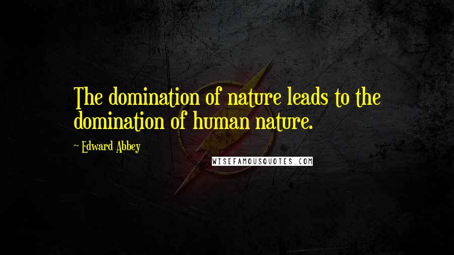 Edward Abbey Quotes: The domination of nature leads to the domination of human nature.