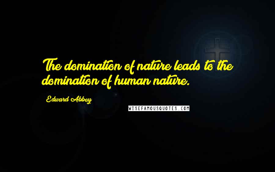 Edward Abbey Quotes: The domination of nature leads to the domination of human nature.