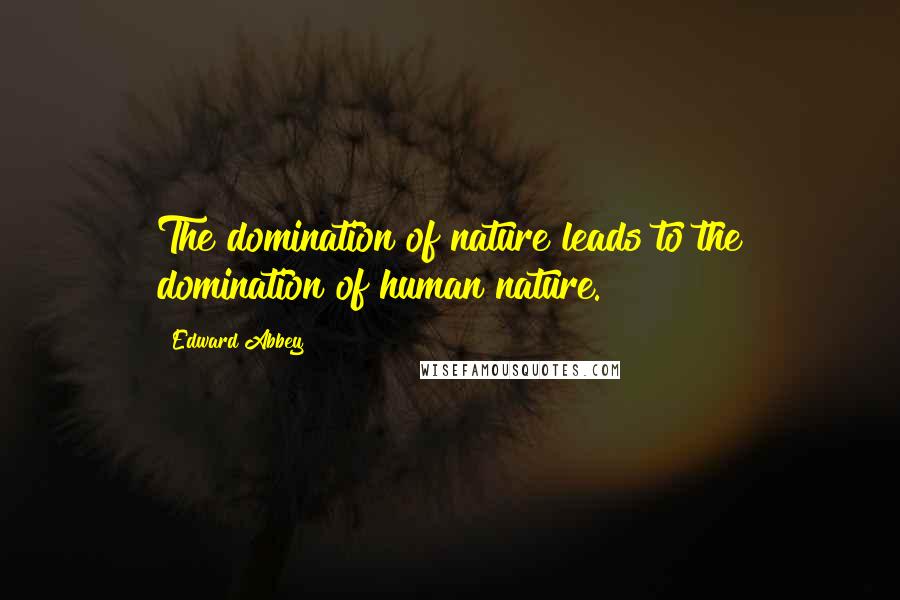 Edward Abbey Quotes: The domination of nature leads to the domination of human nature.