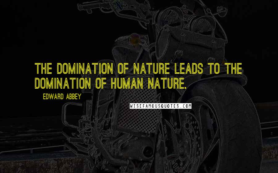 Edward Abbey Quotes: The domination of nature leads to the domination of human nature.