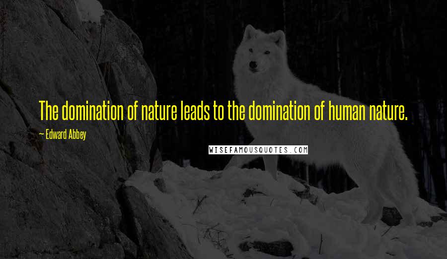 Edward Abbey Quotes: The domination of nature leads to the domination of human nature.