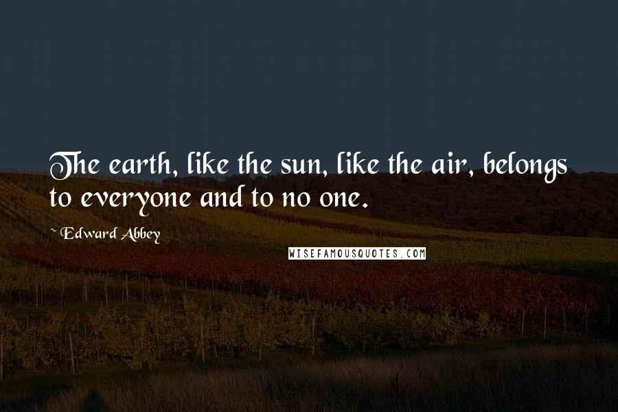 Edward Abbey Quotes: The earth, like the sun, like the air, belongs to everyone and to no one.