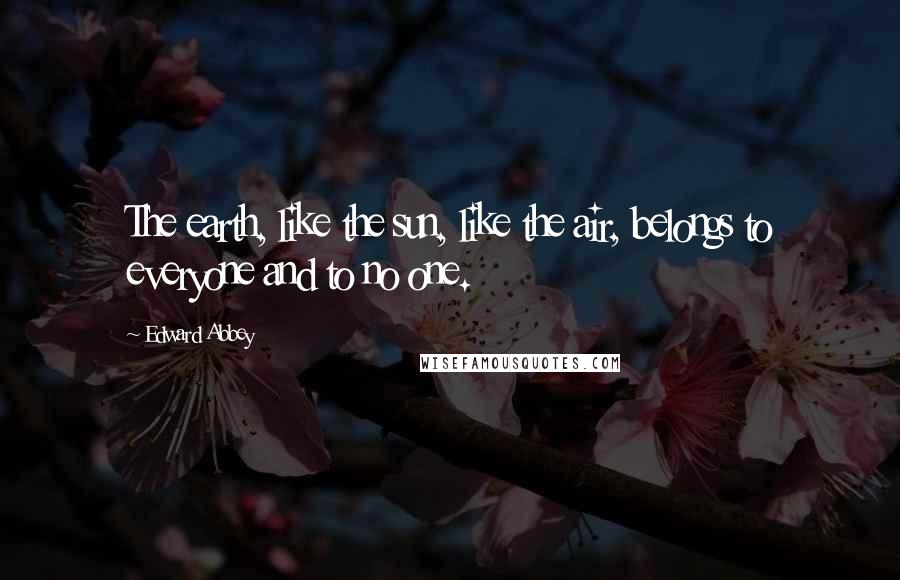 Edward Abbey Quotes: The earth, like the sun, like the air, belongs to everyone and to no one.