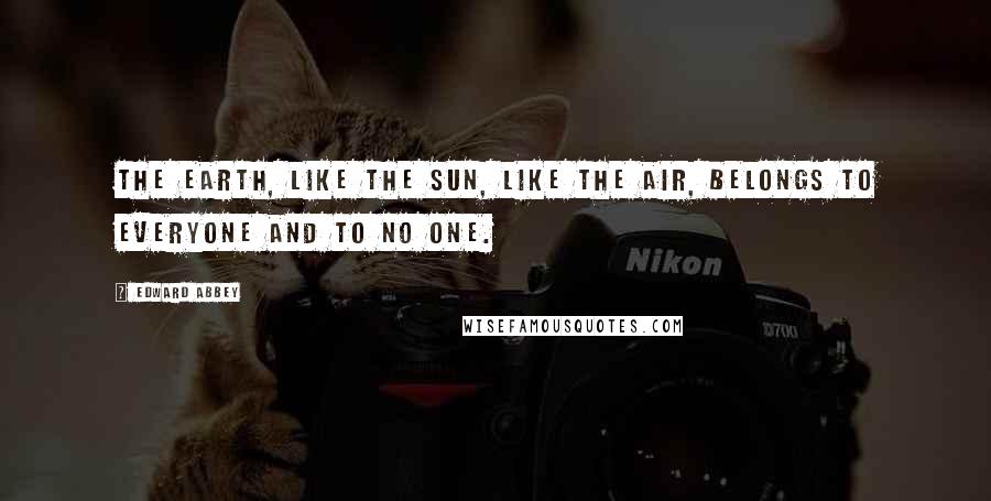 Edward Abbey Quotes: The earth, like the sun, like the air, belongs to everyone and to no one.