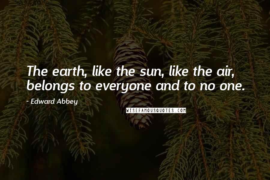 Edward Abbey Quotes: The earth, like the sun, like the air, belongs to everyone and to no one.