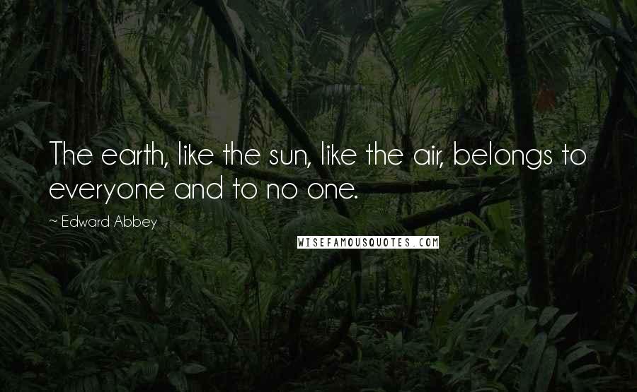 Edward Abbey Quotes: The earth, like the sun, like the air, belongs to everyone and to no one.