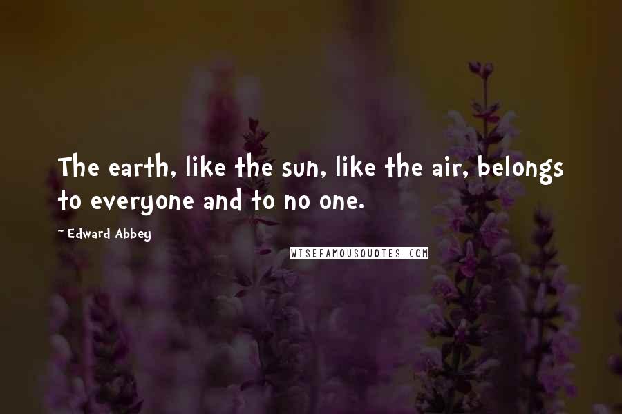 Edward Abbey Quotes: The earth, like the sun, like the air, belongs to everyone and to no one.