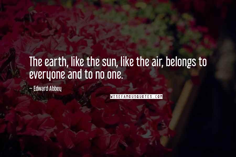 Edward Abbey Quotes: The earth, like the sun, like the air, belongs to everyone and to no one.