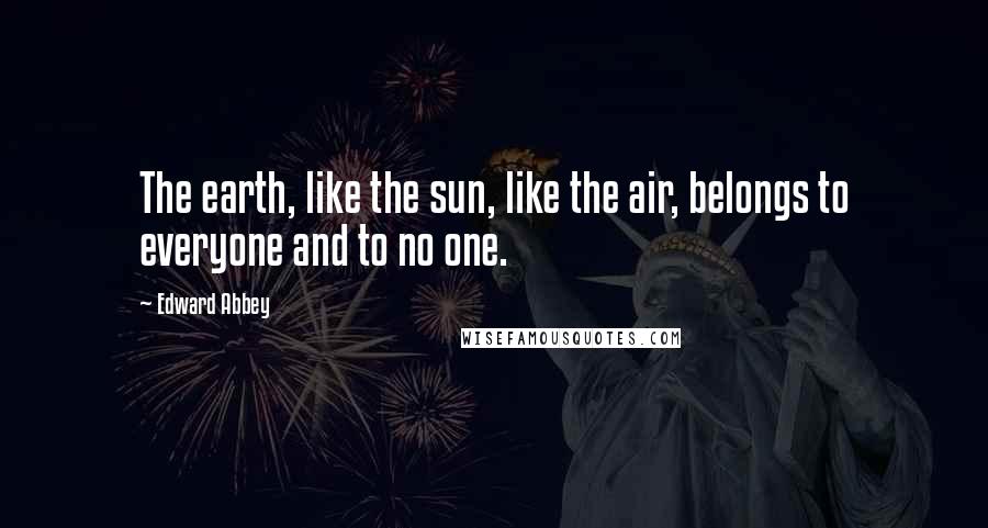 Edward Abbey Quotes: The earth, like the sun, like the air, belongs to everyone and to no one.