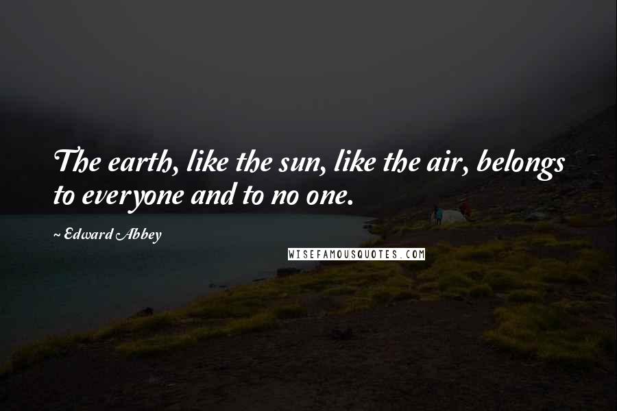 Edward Abbey Quotes: The earth, like the sun, like the air, belongs to everyone and to no one.